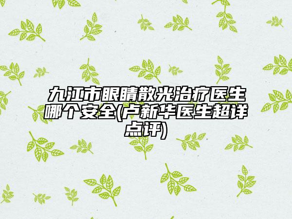 九江市眼睛散光治疗医生哪个安全(卢新华医生超详点评)