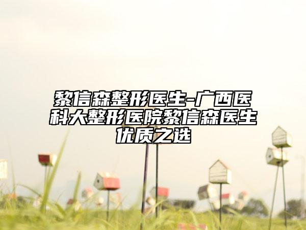 黎信森整形医生-广西医科大整形医院黎信森医生优质之选