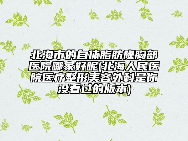 北海市的自体脂肪隆胸部医院哪家好呢(北海人民医院医疗整形美容外科是你没看过的版本)