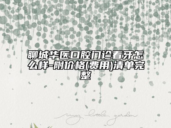 聊城华医口腔门诊看牙怎么样-附价格(费用)清单完整