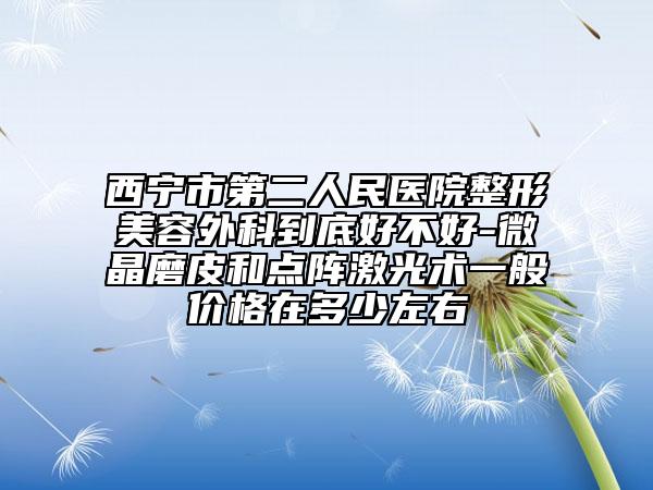 西宁市第二人民医院整形美容外科到底好不好-微晶磨皮和点阵激光术一般价格在多少左右