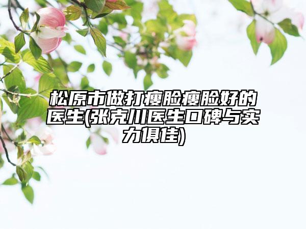 松原市做打瘦脸瘦脸好的医生(张克川医生口碑与实力俱佳)