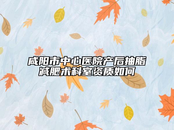 咸阳市中心医院产后抽脂减肥术科室资质如何