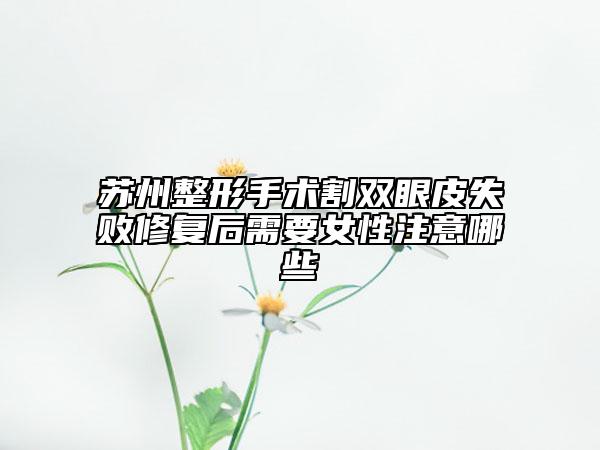 苏州整形手术割双眼皮失败修复后需要女性注意哪些