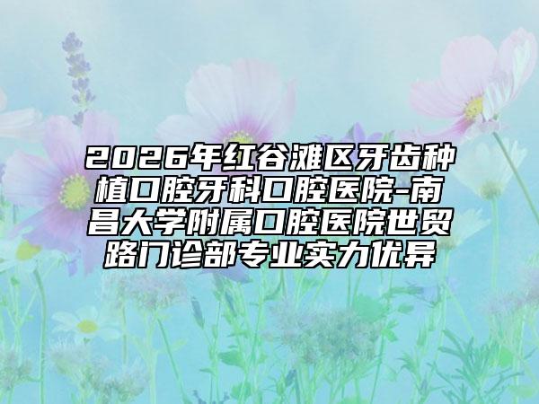 2026年红谷滩区牙齿种植口腔牙科口腔医院-南昌大学附属口腔医院世贸路门诊部专业实力优异