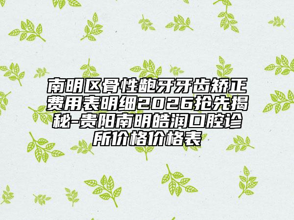 南明区骨性龅牙牙齿矫正费用表明细2026抢先揭秘-贵阳南明皓润口腔诊所价格价格表