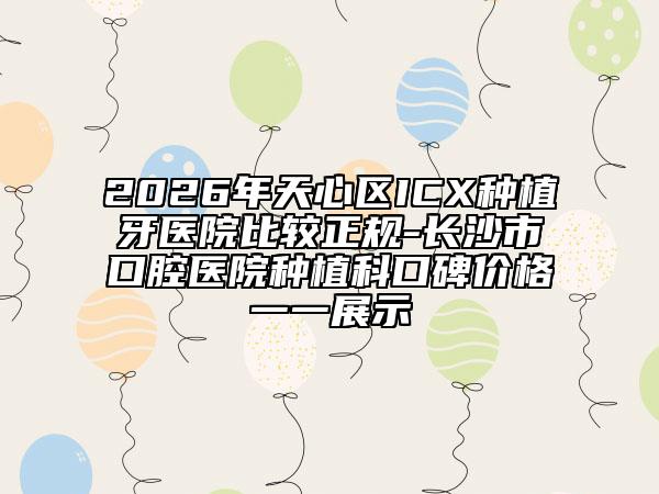 2026年天心区ICX种植牙医院比较正规-长沙市口腔医院种植科口碑价格一一展示