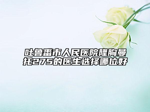 吐鲁番市人民医院隆胸曼托275的医生选择哪位好