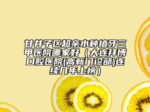 甘井子区超亲水种植牙三甲医院哪家好（大连拜博口腔医院(高新门诊部)连续几年上榜）