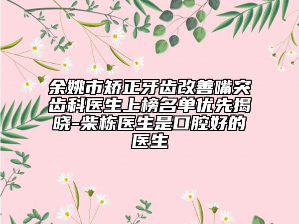 余姚市矫正牙齿改善嘴突齿科医生上榜名单优先揭晓-柴栋医生是口腔好的医生
