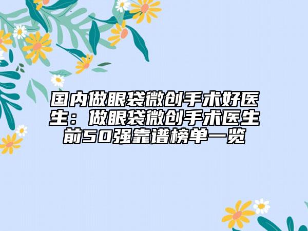 国内做眼袋微创手术好医生：做眼袋微创手术医生前50强靠谱榜单一览