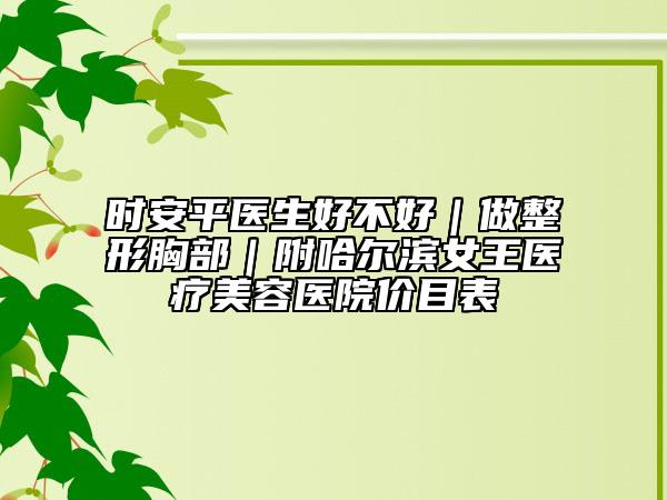 时安平医生好不好｜做整形胸部｜附哈尔滨女王医疗美容医院价目表