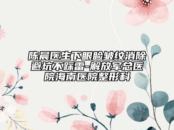 陈晨医生下眼睑皱纹消除避坑不踩雷-解放军总医院海南医院整形科