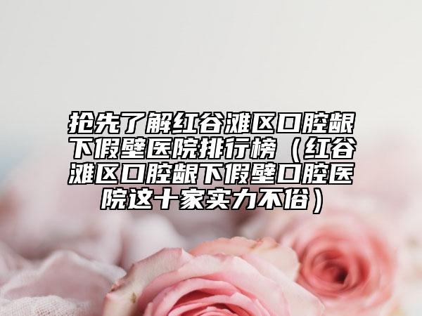 抢先了解红谷滩区口腔龈下假壁医院排行榜（红谷滩区口腔龈下假壁口腔医院这十家实力不俗）