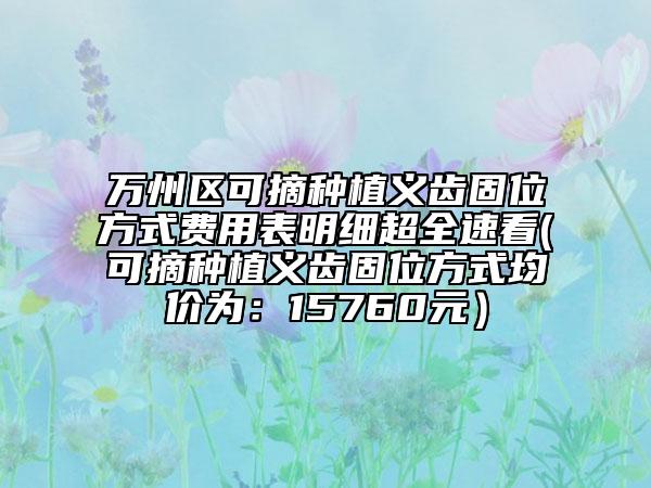 万州区可摘种植义齿固位方式费用表明细超全速看(可摘种植义齿固位方式均价为：15760元）