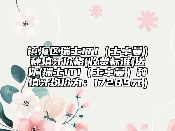 镇海区瑞士ITI（士卓曼）种植牙价格(收费标准)送你(瑞士ITI（士卓曼）种植牙均价为：17289元）