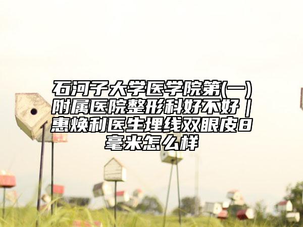 石河子大学医学院第(一)附属医院整形科好不好｜惠焕利医生埋线双眼皮8毫米怎么样