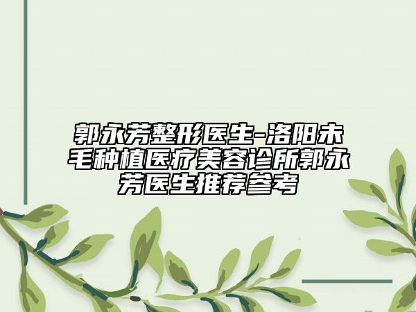 郭永芳整形医生-洛阳未毛种植医疗美容诊所郭永芳医生推荐参考