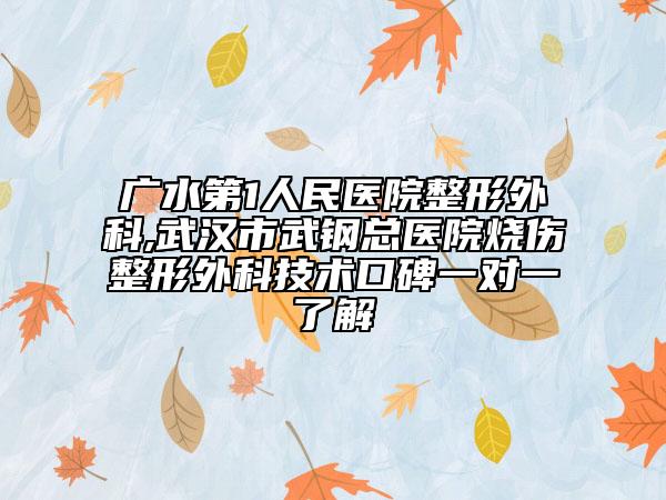 广水第1人民医院整形外科,武汉市武钢总医院烧伤整形外科技术口碑一对一了解