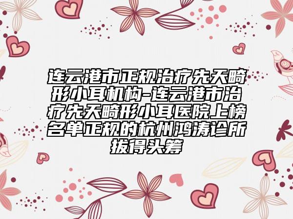 连云港市正规治疗先天畸形小耳机构-连云港市治疗先天畸形小耳医院上榜名单正规的杭州鸿涛诊所拔得头筹