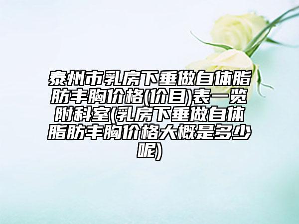 泰州市乳房下垂做自体脂肪丰胸价格(价目)表一览附科室(乳房下垂做自体脂肪丰胸价格大概是多少呢)