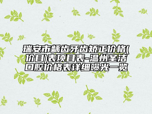 瑞安市龋齿牙齿矫正价格(价目)表项目表-温州圣洁口腔价格表详细曝光一览