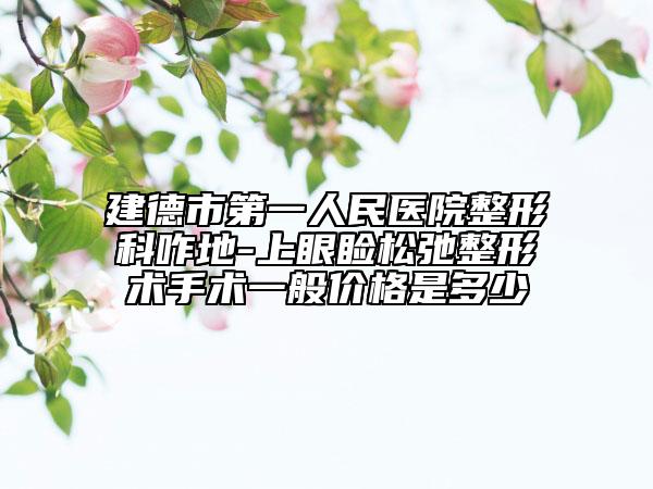 建德市第一人民医院整形科咋地-上眼睑松弛整形术手术一般价格是多少