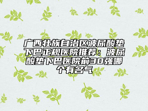 广西壮族自治区波尿酸垫下巴正规医院推荐：波尿酸垫下巴医院前30强哪个有名气