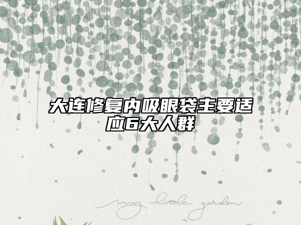 大连修复内吸眼袋主要适应6大人群