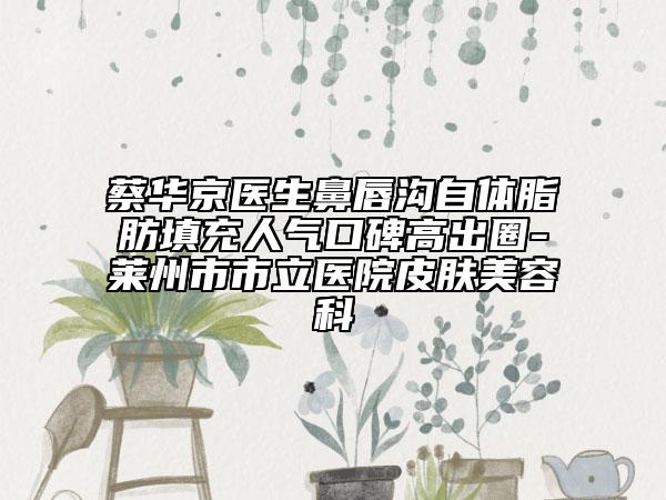 蔡华京医生鼻唇沟自体脂肪填充人气口碑高出圈-莱州市市立医院皮肤美容科