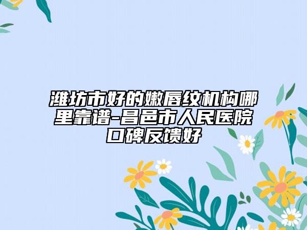 潍坊市好的嫩唇纹机构哪里靠谱-昌邑市人民医院口碑反馈好