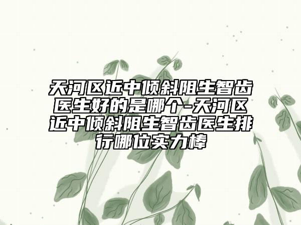 天河区近中倾斜阻生智齿医生好的是哪个-天河区近中倾斜阻生智齿医生排行哪位实力棒