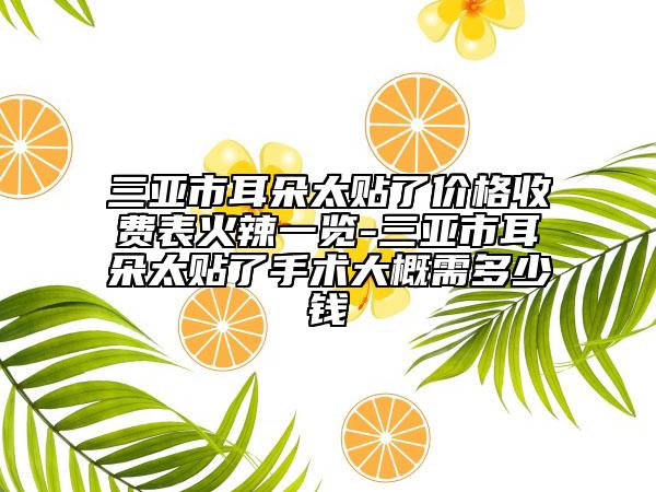 三亚市耳朵太贴了价格收费表火辣一览-三亚市耳朵太贴了手术大概需多少钱
