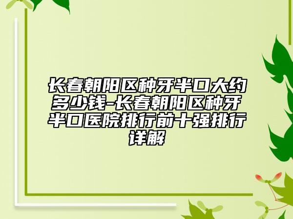 长春朝阳区种牙半口大约多少钱-长春朝阳区种牙半口医院排行前十强排行详解