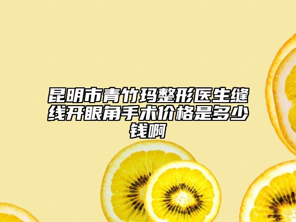 昆明市青竹玛整形医生缝线开眼角手术价格是多少钱啊