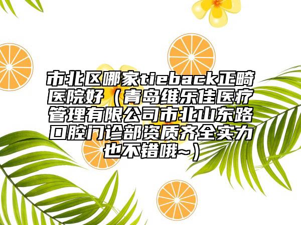 市北区哪家tieback正畸医院好（青岛维乐佳医疗管理有限公司市北山东路口腔门诊部资质齐全实力也不错哦~）