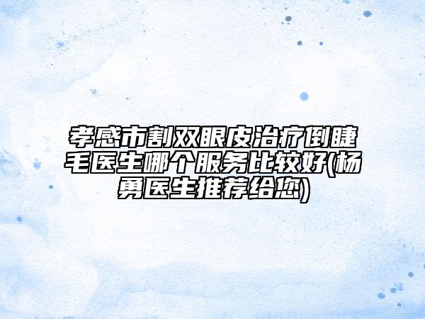 孝感市割双眼皮治疗倒睫毛医生哪个服务比较好(杨勇医生推荐给您)