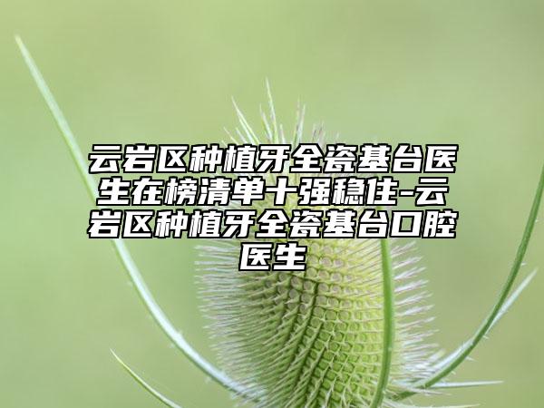 云岩区种植牙全瓷基台医生在榜清单十强稳住-云岩区种植牙全瓷基台口腔医生