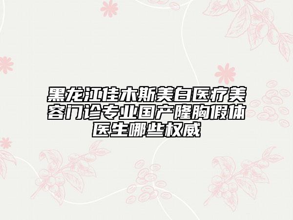 黑龙江佳木斯美白医疗美容门诊专业国产隆胸假体医生哪些权威