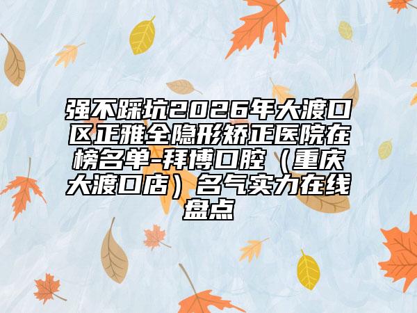 强不踩坑2026年大渡口区正雅全隐形矫正医院在榜名单-拜博口腔（重庆大渡口店）名气实力在线盘点