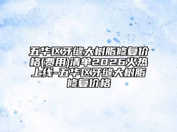 五华区牙缝大树脂修复价格(费用)清单2026火热上线-五华区牙缝大树脂修复价格