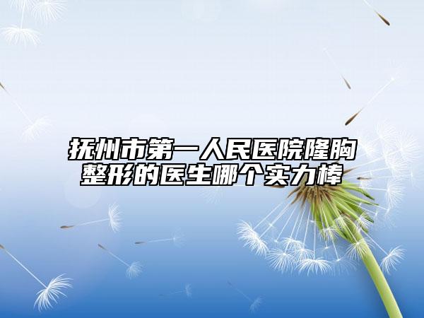 抚州市第一人民医院隆胸整形的医生哪个实力棒