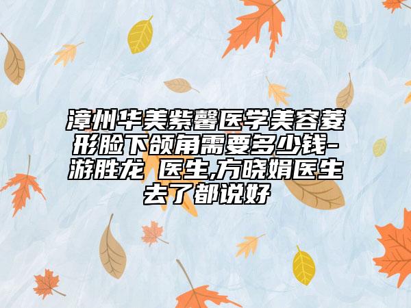 漳州华美紫馨医学美容菱形脸下颌角需要多少钱-游胜龙‌医生,方晓娟医生去了都说好