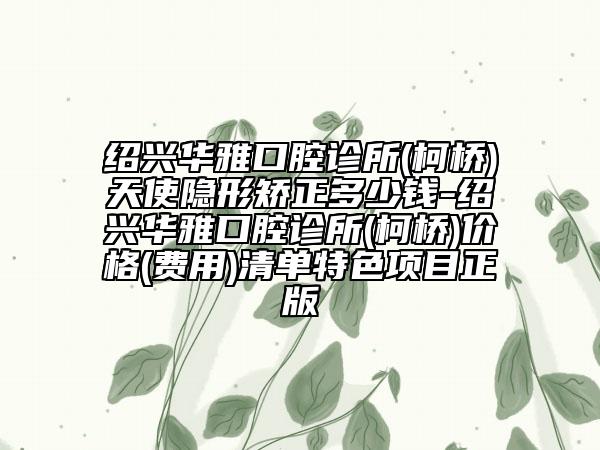 绍兴华雅口腔诊所(柯桥)天使隐形矫正多少钱-绍兴华雅口腔诊所(柯桥)价格(费用)清单特色项目正版