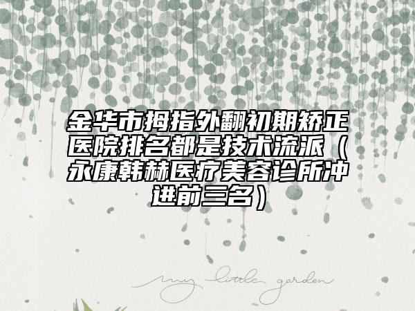 金华市拇指外翻初期矫正医院排名都是技术流派（永康韩赫医疗美容诊所冲进前三名）