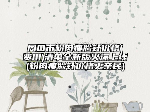 周口市粉肉瘦脸针价格(费用)清单全新版火爆上线(粉肉瘦脸针价格更亲民)