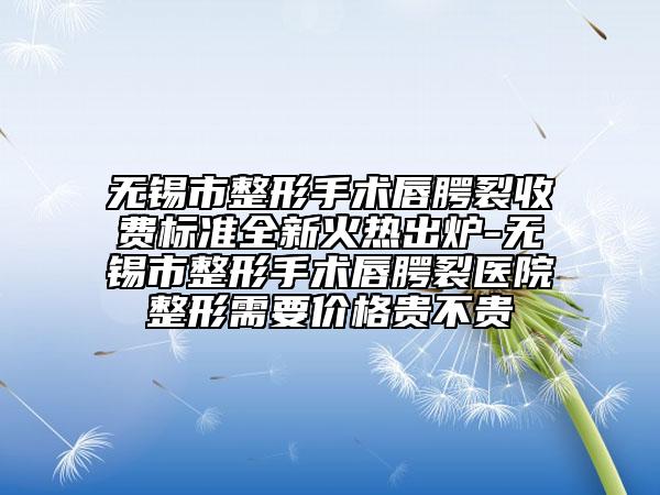 无锡市整形手术唇腭裂收费标准全新火热出炉-无锡市整形手术唇腭裂医院整形需要价格贵不贵