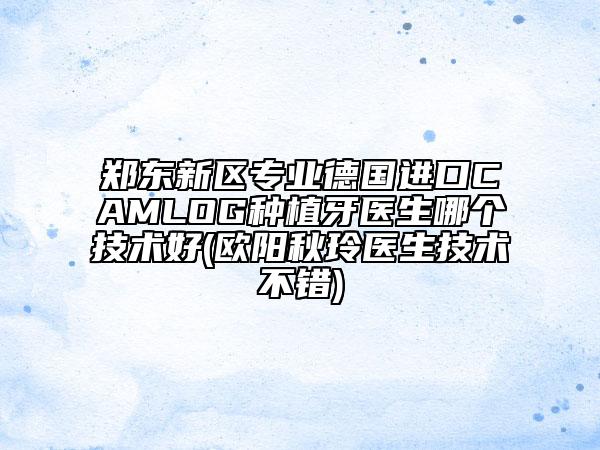 郑东新区专业德国进口CAMLOG种植牙医生哪个技术好(欧阳秋玲医生技术不错)
