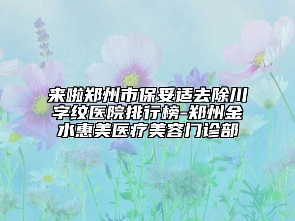 来啦郑州市保妥适去除川字纹医院排行榜-郑州金水惠美医疗美容门诊部