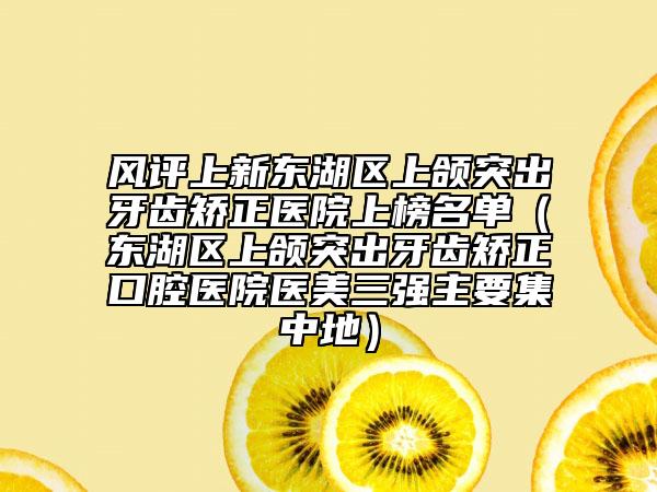 风评上新东湖区上颌突出牙齿矫正医院上榜名单（东湖区上颌突出牙齿矫正口腔医院医美三强主要集中地）